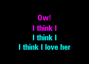 0w!
I think I

I think I
I think I love her