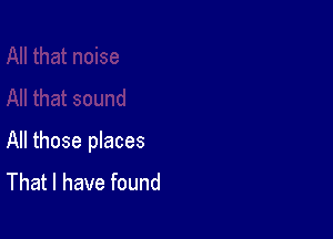 All those places
That I have found