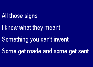 All those signs
I knew what they meant

Something you can't invent

Some get made and some get sent