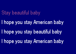 I hope you stay American baby
I hope you stay beautiful baby

I hope you stay American baby