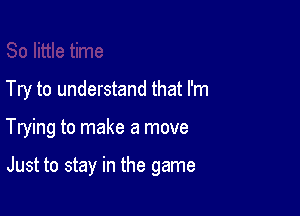 Try to understand that I'm

Trying to make a move

Just to stay in the game