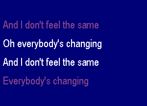 Oh everybody's changing

And I don't feel the same