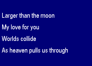 Larger than the moon

My love for you
Worlds collide

As heaven pulls us through