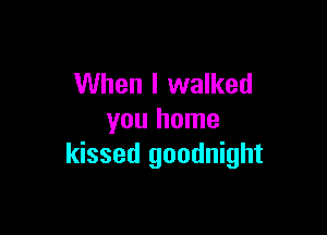 When I walked

you home
kissed goodnight