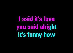 I said it's love

you said alright
it's funny how