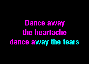 Dance away

the heartache
dance away the tears