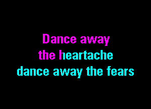 Dance away

the heartache
dance away the fears