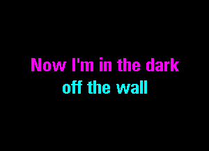 Now I'm in the dark

off the wall