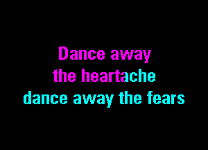 Dance away

the heartache
dance away the fears