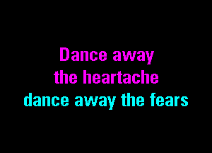 Dance away

the heartache
dance away the fears