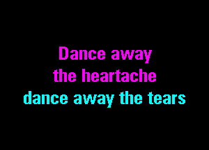 Dance away

the heartache
dance away the tears