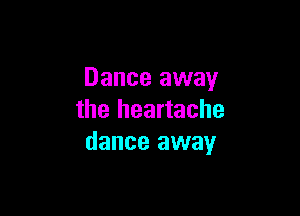 Dance away

the heartache
dance away