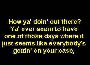 How ya' doin' out there?
Ya' ever seem to have
one of those days where it
just seems like everybody's
gettin' on your case,