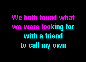 We both found what
we were looking for

with a friend
to call my own