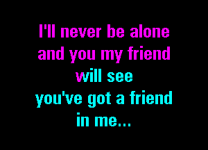 I'll never be alone
and you my friend

will see
you've got a friend
in me...