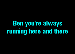 Ben you're always

running here and there