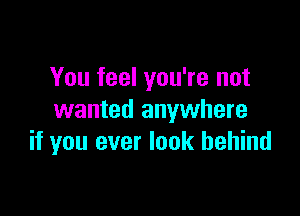 You feel you're not

wanted anywhere
if you ever look behind