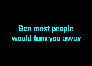 Ben most people

would turn you away