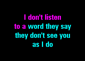 I don't listen
to a word they say

they don't see you
as I do