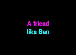 A friend

like Ben