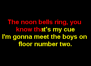 The noon bells ring, you
know that's my cue

I'm gonna meet the boys on
floor number two.