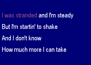 and I'm steady

But I'm stanin' to shake
And I don't know

How much more I can take