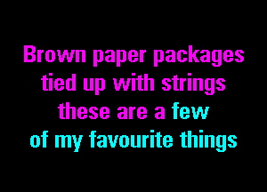 Brown paper packages
tied up with strings
these are a few
of my favourite things