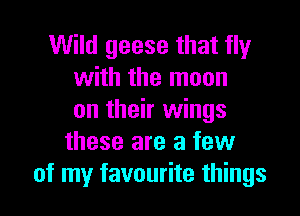 Wild geese that fly
with the moon

on their wings
these are a few
of my favourite things