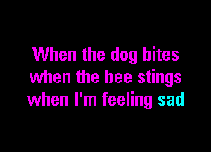 When the dog bites

when the bee stings
when I'm feeling sad