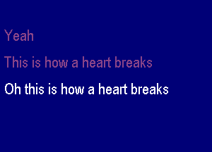 Oh this is how a heart breaks