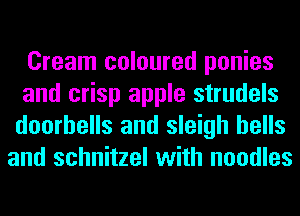 Cream coloured ponies

and crisp apple strudels
doorbells and sleigh bells
and schnitzel with noodles