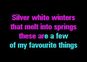 Silver white winters
that melt into springs
these are a few
of my favourite things