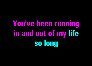 You've been running

in and out of my life
solong