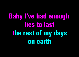 Baby I've had enough
lies to last

the rest of my days
on earth