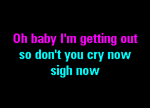 Oh baby I'm getting out

so don't you cry now
sigh now