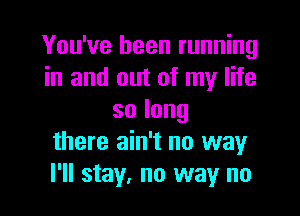 You've been running
in and out of my life

solong
there ain't no wayr
I'll stay. no way no