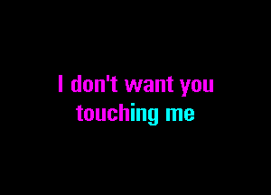I don't want you

touching me