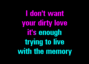 I don't want
your dirty love

it's enough
trying to live
with the memory