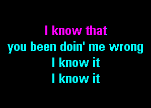 I know that
you been doin' me wrong

I know it
I know it