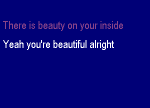 Yeah you're beautiful alright