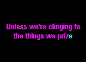 Unless we're clinging to

the things we prize