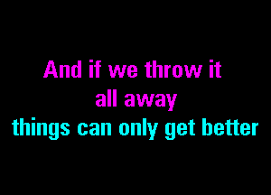 And if we throw it

all away
things can only get better