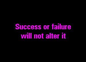 Success or failure

will not alter it