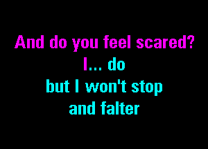 And do you feel scared?
I... do

but I won't stop
and falter