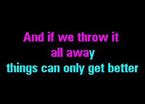 And if we throw it

all away
things can only get better