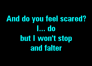 And do you feel scared?
I... do

but I won't stop
and falter