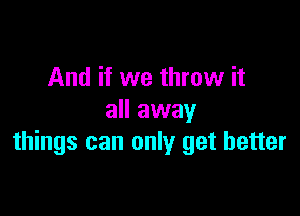 And if we throw it

all away
things can only get better