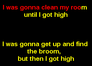I was gonna clean my room
until I got high

I was gonna get up and find
the broom,
but then I got high