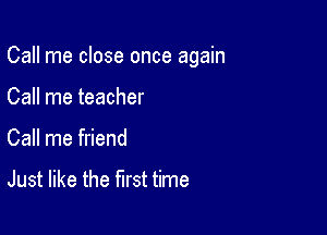 Call me close once again

Call me teacher
Call me friend

Just like the first time