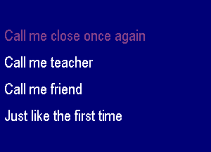 Call me teacher

Call me friend

Just like the first time